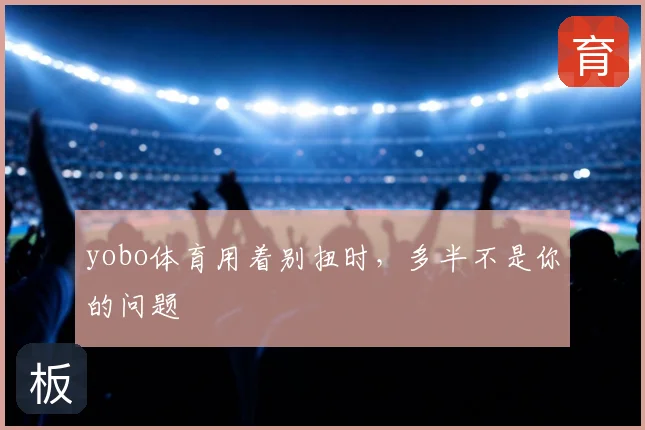 yobo体育用着别扭时,多半不是你的问题