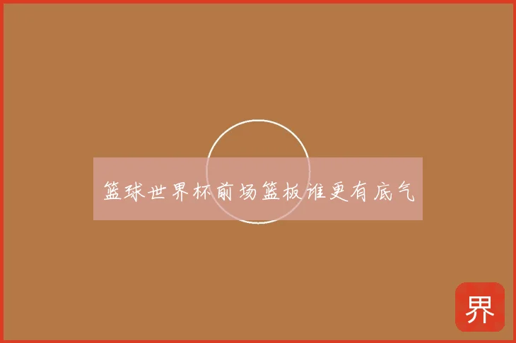 篮球世界杯前场篮板谁更有底气