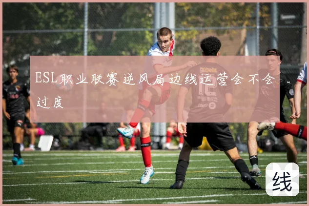 ESL职业联赛逆风局边线运营会不会过度